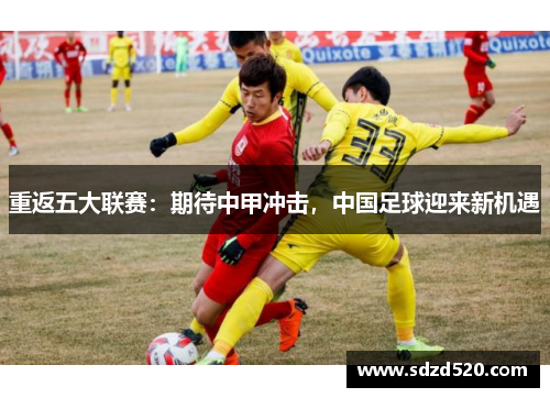 重返五大联赛：期待中甲冲击，中国足球迎来新机遇