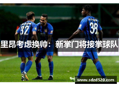 里昂考虑换帅：新掌门将接掌球队